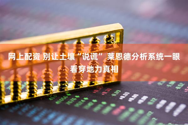 网上配资 别让土壤“说谎” 莱恩德分析系统一眼看穿地力真相