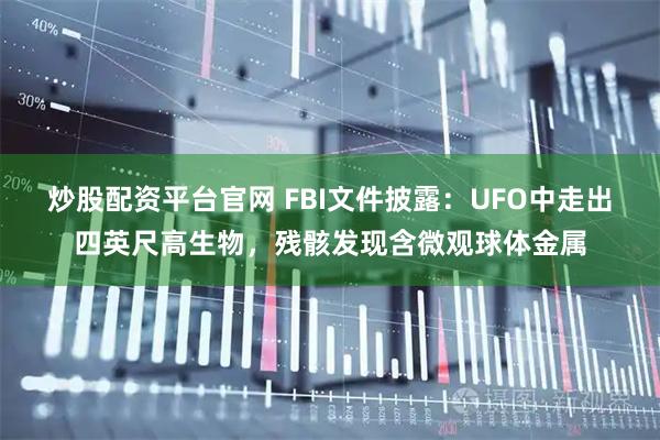 炒股配资平台官网 FBI文件披露：UFO中走出四英尺高生物，残骸发现含微观球体金属