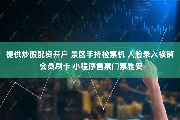 提供炒股配资开户 景区手持检票机 人脸录入核销 会员刷卡 小程序售票门票雅安