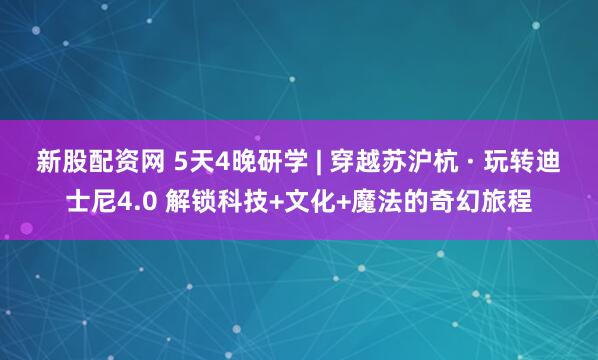 新股配资网 5天4晚研学 | 穿越苏沪杭 · 玩转迪士尼4.0 解锁科技+文化+魔法的奇幻旅程