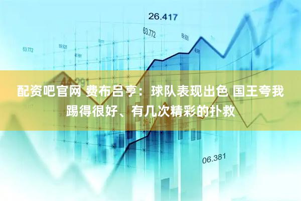 配资吧官网 费布吕亨：球队表现出色 国王夸我踢得很好、有几次精彩的扑救