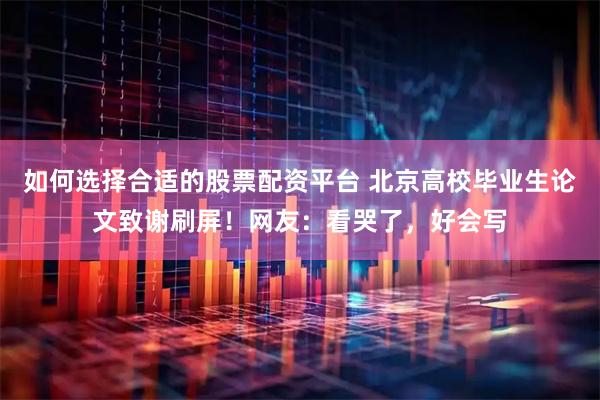 如何选择合适的股票配资平台 北京高校毕业生论文致谢刷屏！网友：看哭了，好会写