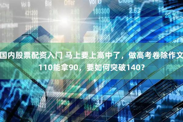 国内股票配资入门 马上要上高中了，做高考卷除作文110能拿90，要如何突破140？