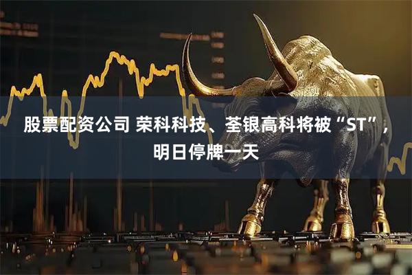 股票配资公司 荣科科技、荃银高科将被“ST”，明日停牌一天