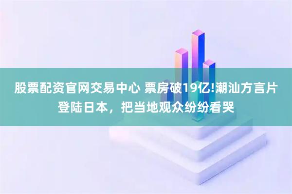 股票配资官网交易中心 票房破19亿!潮汕方言片登陆日本，把当地观众纷纷看哭