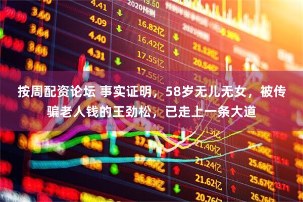 按周配资论坛 事实证明，58岁无儿无女，被传骗老人钱的王劲松，已走上一条大道