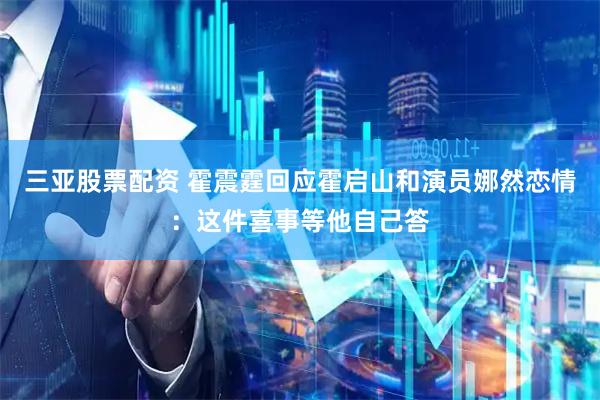 三亚股票配资 霍震霆回应霍启山和演员娜然恋情：这件喜事等他自己答