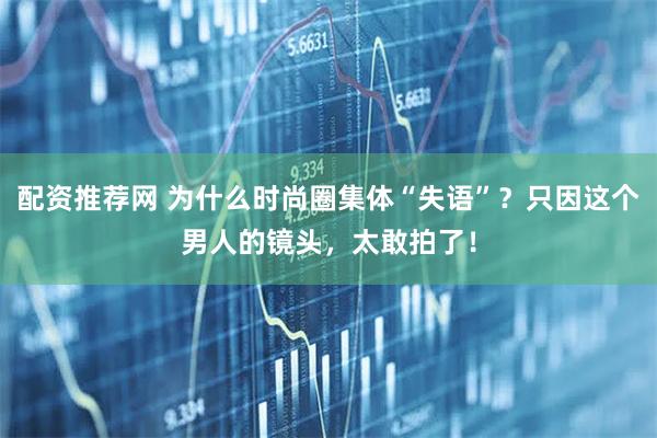 配资推荐网 为什么时尚圈集体“失语”？只因这个男人的镜头，太敢拍了！