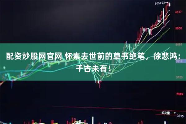 配资炒股网官网 怀素去世前的草书绝笔，徐悲鸿：千古未有！