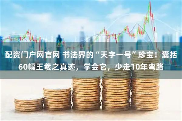 配资门户网官网 书法界的“天字一号”珍宝！囊括60幅王羲之真迹，学会它，少走10年弯路