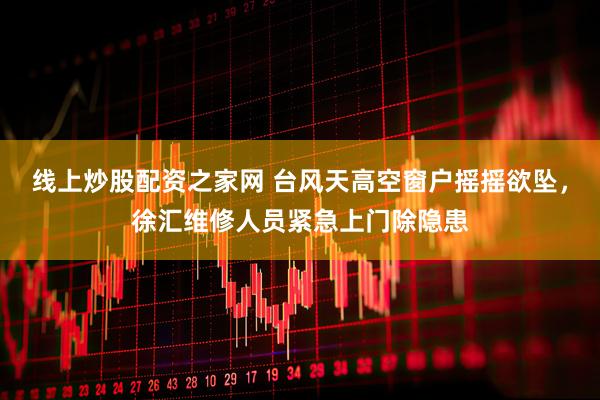 线上炒股配资之家网 台风天高空窗户摇摇欲坠，徐汇维修人员紧急上门除隐患