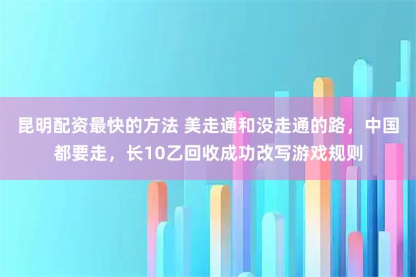 昆明配资最快的方法 美走通和没走通的路，中国都要走，长10乙回收成功改写游戏规则