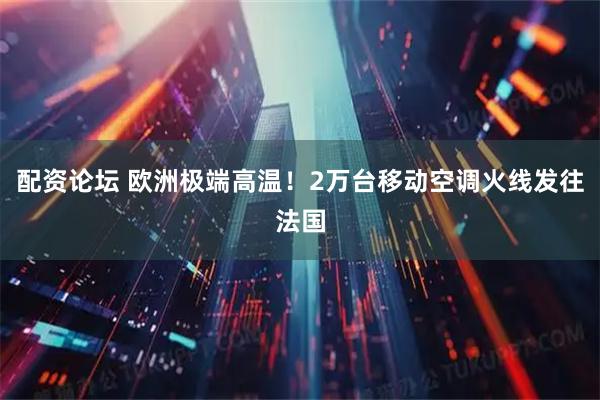 配资论坛 欧洲极端高温！2万台移动空调火线发往法国