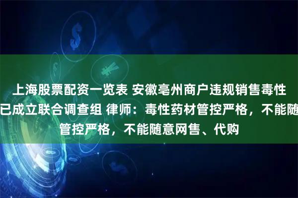 上海股票配资一览表 安徽亳州商户违规销售毒性中药材，当地已成立联合调查组 律师：毒性药材管控严格，不能随意网售、代购