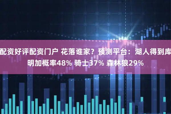 配资好评配资门户 花落谁家？预测平台：湖人得到库明加概率48% 骑士37% 森林狼29%