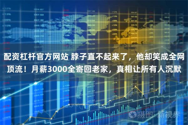 配资杠杆官方网站 脖子直不起来了，他却笑成全网顶流！月薪3000全寄回老家，真相让所有人沉默