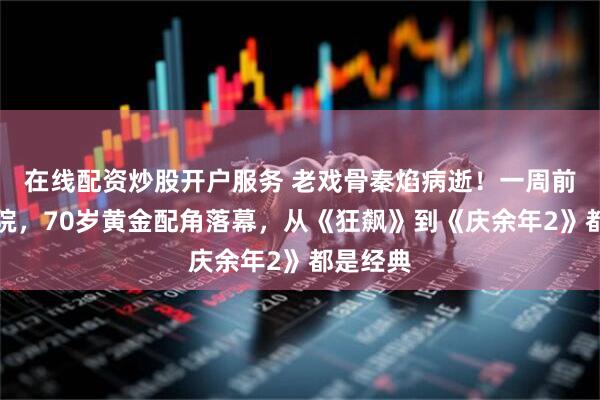 在线配资炒股开户服务 老戏骨秦焰病逝！一周前还在住院，70岁黄金配角落幕，从《狂飙》到《庆余年2》都是经典