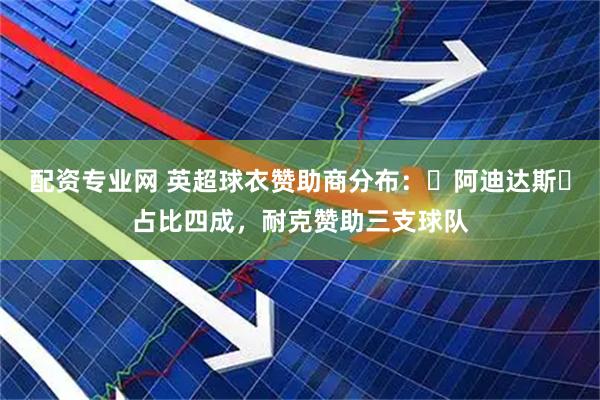 配资专业网 英超球衣赞助商分布：‌阿迪达斯‌占比四成，耐克赞助三支球队