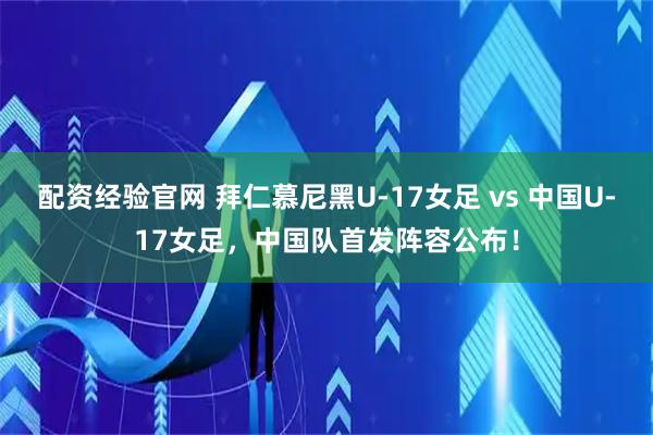 配资经验官网 拜仁慕尼黑U-17女足 vs 中国U-17女足，中国队首发阵容公布！