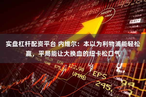 实盘杠杆配资平台 内维尔：本以为利物浦能轻松赢，平局能让大换血的纽卡松口气